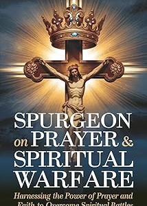 Spurgeon on Prayer & Spiritual Warfare: Harnessing the Power of Prayer and Faith to Overcome Spiritual Battles